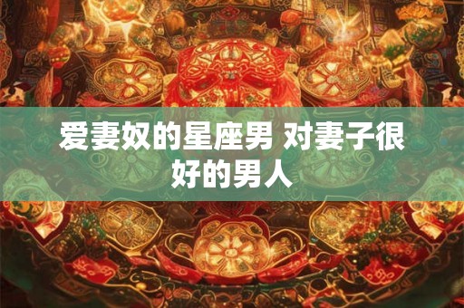 爱妻奴的星座男 对妻子很好的男人