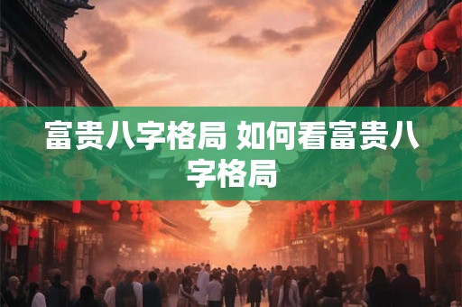 富贵八字格局 如何看富贵八字格局