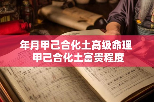 年月甲己合化土高级命理  甲己合化土富贵程度