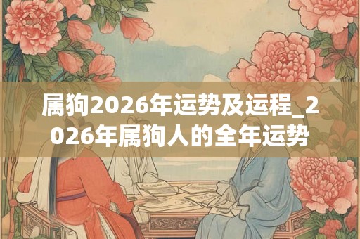 属狗2026年运势及运程_2026年属狗人的全年运势 属狗2026年运势及运程_2026年属狗人的全年运势