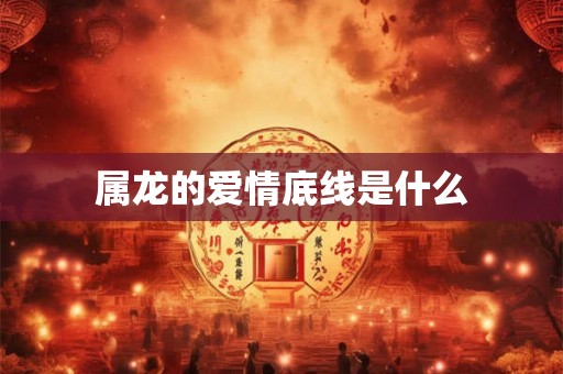 属龙的爱情底线是什么 属龙的爱情底线是什么