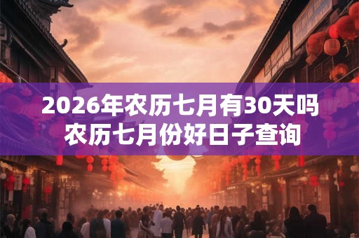 2026年农历七月有30天吗 农历七月份好日子查询