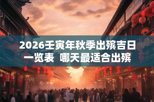 2026壬寅年秋季出殡吉日一览表  哪天最适合出殡