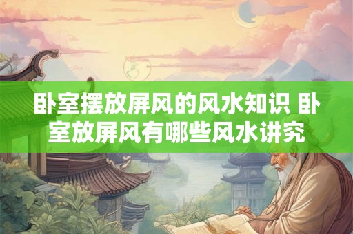 卧室摆放屏风的风水知识 卧室放屏风有哪些风水讲究 卧室摆放屏风的风水知识 卧室放屏风有哪些风水讲究