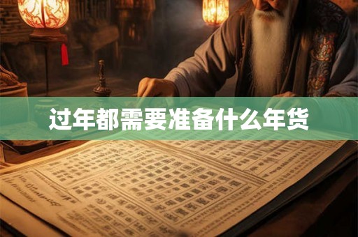 过年都需要准备什么年货 过年都需要准备什么年货