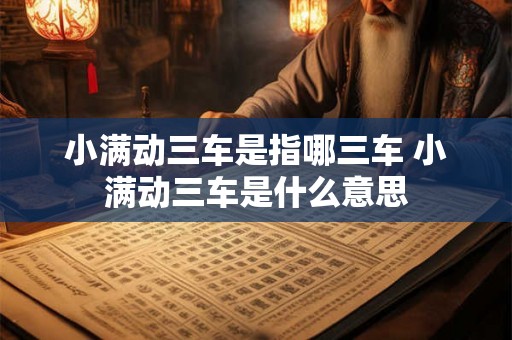 小满动三车是指哪三车 小满动三车是什么意思 小满动三车是指哪三车 小满动三车是什么意思