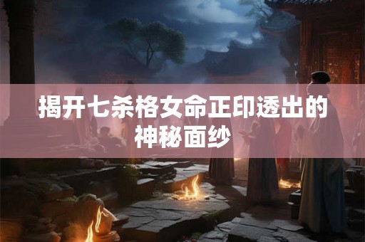 揭开七杀格女命正印透出的神秘面纱