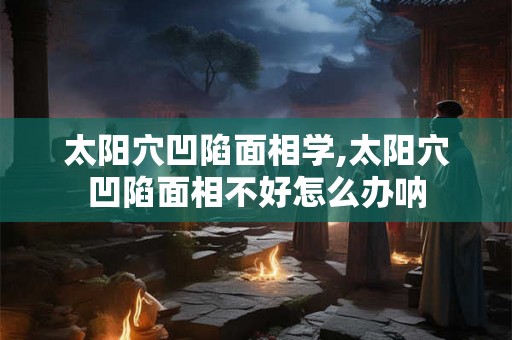 太阳穴凹陷面相学,太阳穴凹陷面相不好怎么办呐 太阳穴凹陷面相学,太阳穴凹陷面相不好怎么办呐