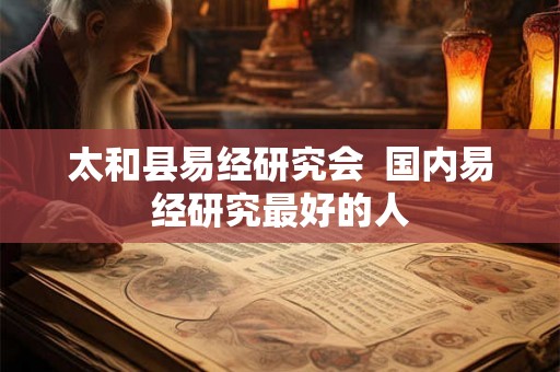 太和县易经研究会 国内易经研究最好的人 太和县易经研究会 国内易经研究最好的人