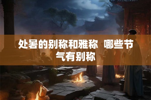 处暑的别称和雅称 哪些节气有别称 处暑的别称和雅称 哪些节气有别称