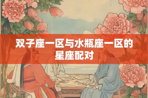 双子座一区与水瓶座一区的星座配对 双子座一区与水瓶座一区的星座配对