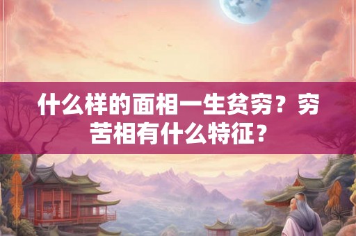 什么样的面相一生贫穷？穷苦相有什么特征？