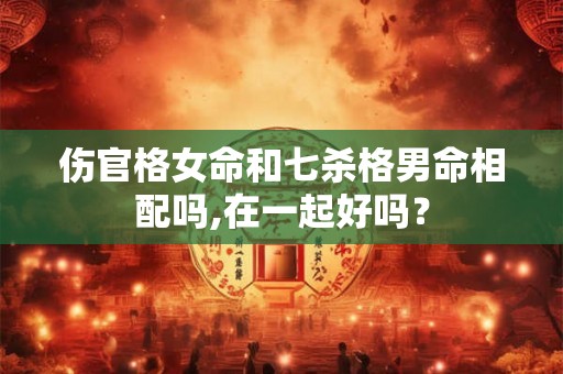 伤官格女命和七杀格男命相配吗,在一起好吗? 伤官格女命和七杀格男命相配吗,在一起好吗?