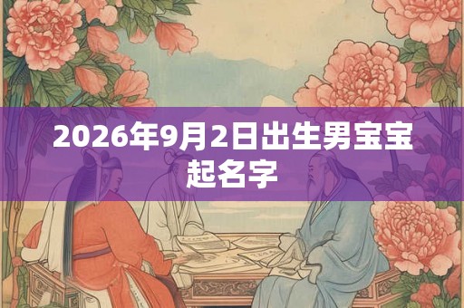 2026年9月2日出生男宝宝起名字 2026年9月2日出生男宝宝起名字