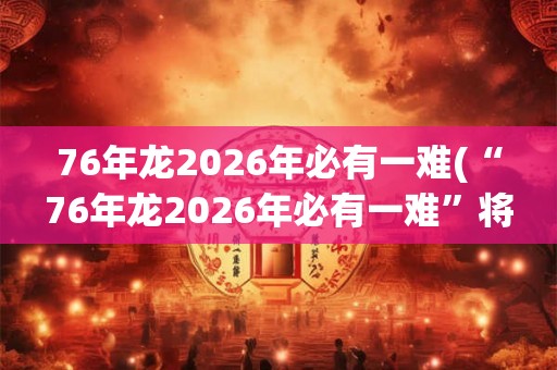 76年龙2026年必有一难(“76年龙2026年必有一难”将对人类社会产生怎样的影响？)