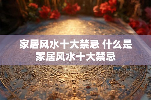 家居风水十大禁忌 什么是家居风水十大禁忌