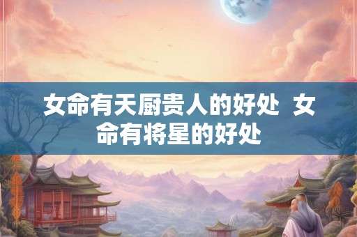 女命有天厨贵人的好处  女命有将星的好处