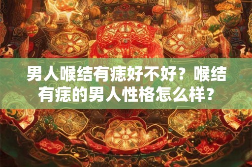 男人喉结有痣好不好？喉结有痣的男人性格怎么样？