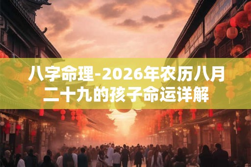 八字命理-2026年农历八月二十九的孩子命运详解 八字命理-2026年农历八月二十九的孩子命运详解