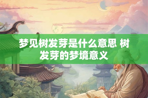 梦见树发芽是什么意思 树发芽的梦境意义