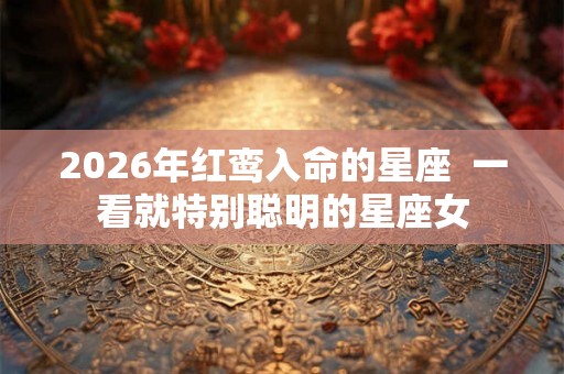 2026年红鸾入命的星座  一看就特别聪明的星座女