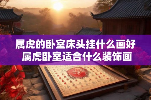 属虎的卧室床头挂什么画好 属虎卧室适合什么装饰画