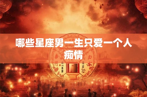 哪些星座男一生只爱一个人痴情 哪些星座男一生只爱一个人痴情