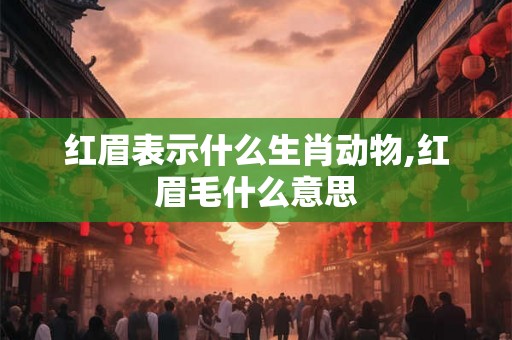红眉表示什么生肖动物,红眉毛什么意思 红眉表示什么生肖动物,红眉毛什么意思