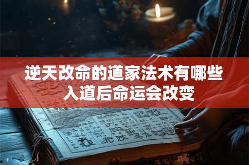 逆天改命的道家法术有哪些 入道后命运会改变 逆天改命的道家法术有哪些 入道后命运会改变