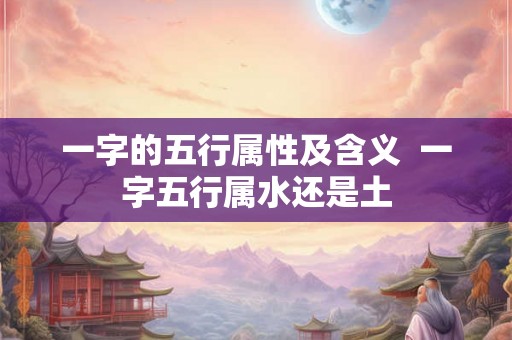 一字的五行属性及含义  一字五行属水还是土
