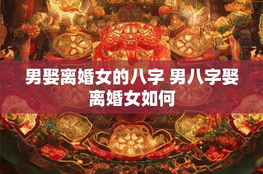 男娶离婚女的八字 男八字娶离婚女如何