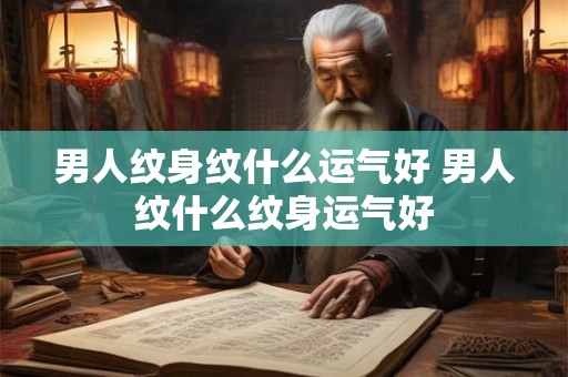 男人纹身纹什么运气好 男人纹什么纹身运气好