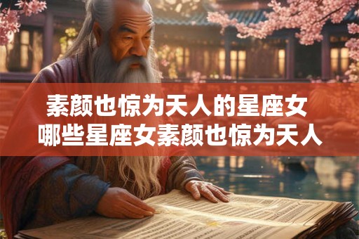 素颜也惊为天人的星座女 哪些星座女素颜也惊为天人