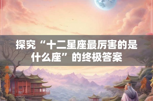 探究“十二星座最厉害的是什么座”的终极答案