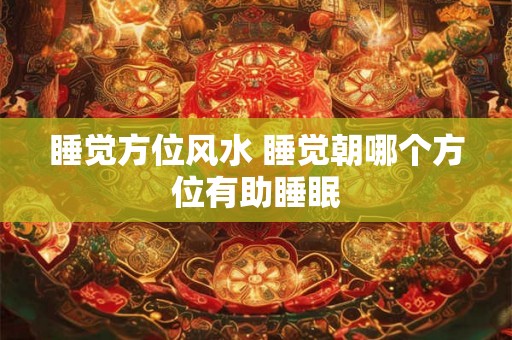 睡觉方位风水 睡觉朝哪个方位有助睡眠