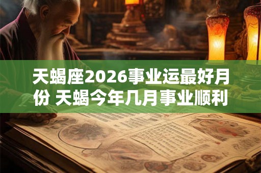 天蝎座2026事业运最好月份 天蝎今年几月事业顺利 天蝎座2026事业运最好月份 天蝎今年几月事业顺利