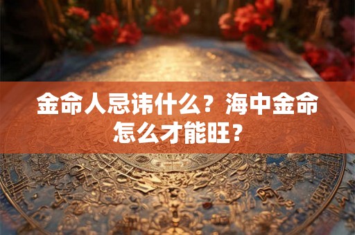 金命人忌讳什么？海中金命怎么才能旺？