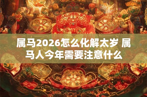 属马2026怎么化解太岁 属马人今年需要注意什么