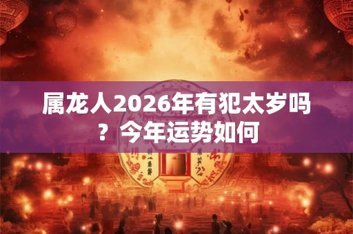 属龙人2026年有犯太岁吗？今年运势如何