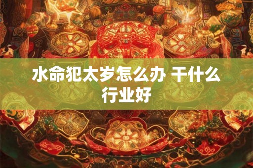 水命犯太岁怎么办 干什么行业好