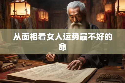 从面相看女人运势最不好的命 从面相看女人运势最不好的命