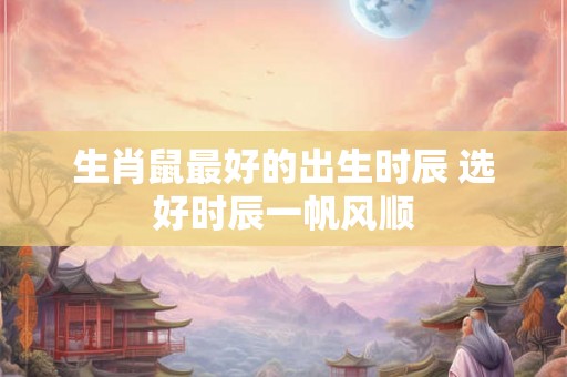 生肖鼠最好的出生时辰 选好时辰一帆风顺