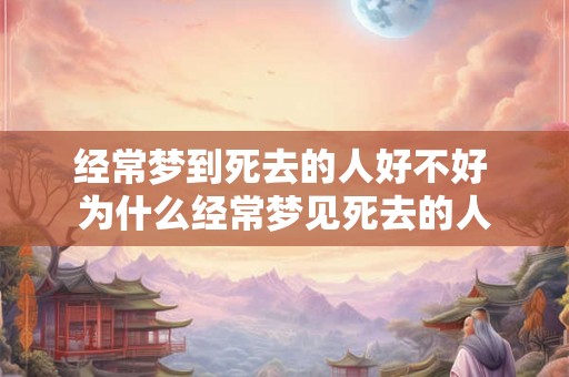 经常梦到死去的人好不好 为什么经常梦见死去的人