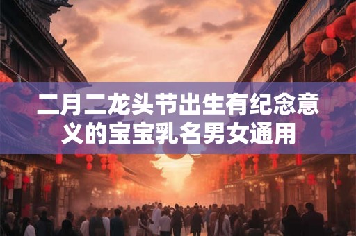 二月二龙头节出生有纪念意义的宝宝乳名男女通用