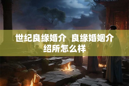 世纪良缘婚介  良缘婚姻介绍所怎么样