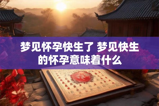梦见怀孕快生了 梦见快生的怀孕意味着什么