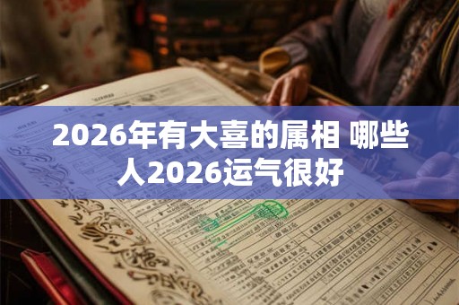 2026年有大喜的属相 哪些人2026运气很好