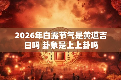 2026年白露节气是黄道吉日吗 卦象是上上卦吗