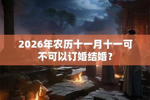 2026年农历十一月十一可不可以订婚结婚？