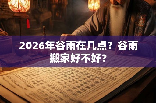 2026年谷雨在几点？谷雨搬家好不好？
